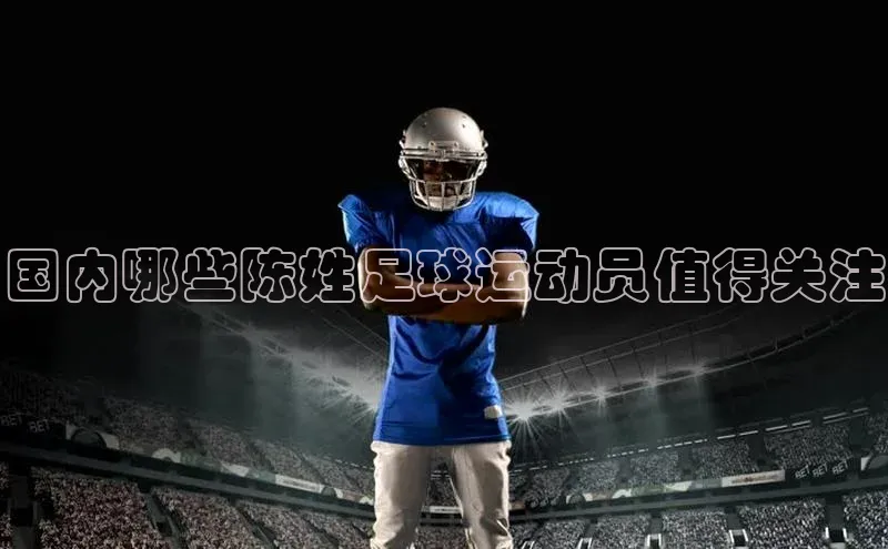 BETVLCTOR伟德官网下载1946赛富乐斯国内哪些陈姓足球运动员值得关注