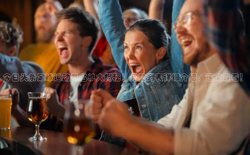 伟德betvlctor体育集团梯哥哥科技今日头条足球运动员名单大揭秘！完整列表详细介绍，速来查看！