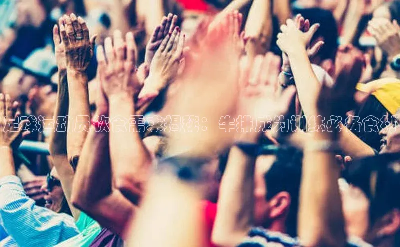 伟德BETVLCTOR1946官网百度教育足球运动员饮食需求揭秘：牛排成为训练必备食材