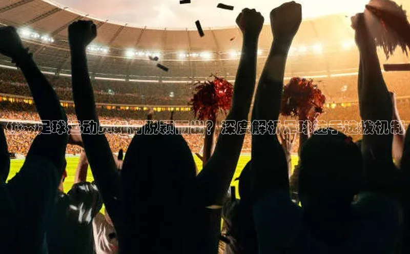 BV伟德国际官方网站路畅科技优秀足球运动员如何脱颖而出？深度解析足球选手选拔机制