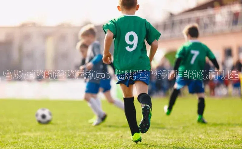 betvlctor网页版登录百度 H5曾踢足球的篮球运动员：揭秘这些多面手的体育明星