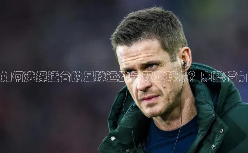 bv1946伟德官网极氪智能科技如何选择适合的足球运动员双定球衣？完整指南