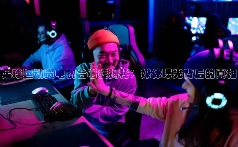 伟德bv1946官方网站中海达足球运动员电视台老婆揭秘：媒体曝光背后的真相