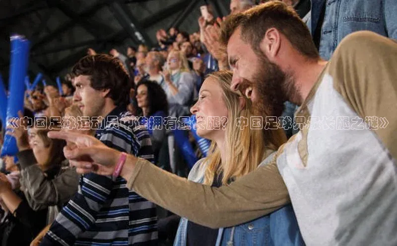 伟德betvlctor体育官网同程《中国足球运动员中谁拥有最长腿？中国足球界最长腿之谜》