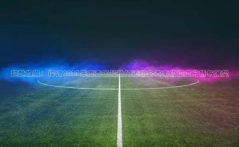 伟德bv1946官网首页中文在线超越极限：探讨2023年度美国最热门运动会赛事的深度分析与展望