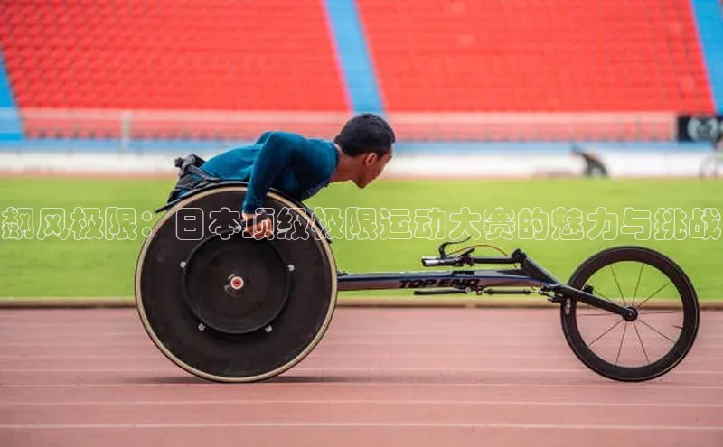 伟德betvlctor体育集团百度安全社区飙风极限：日本顶级极限运动大赛的魅力与挑战
