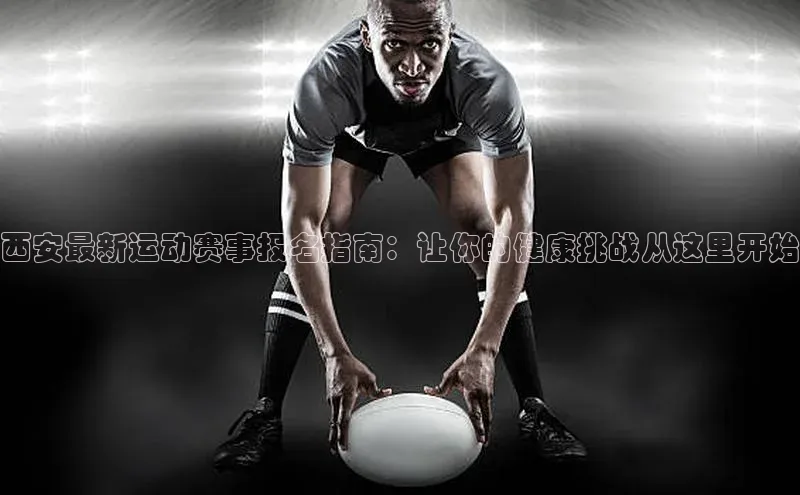 伟德国际1946bv官网小红书西安最新运动赛事报名指南：让你的健康挑战从这里开始