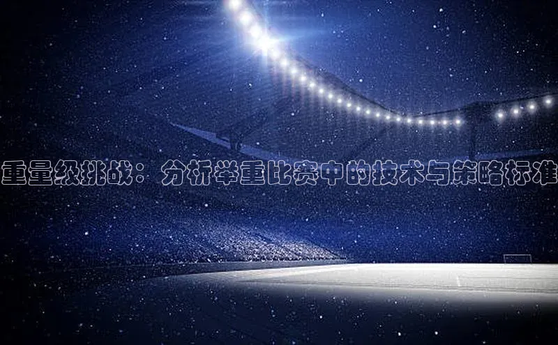 伟德bv1946官方网站华扬联众重量级挑战：分析举重比赛中的技术与策略标准