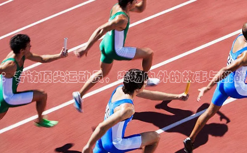 伟德betvlctor国际官网百度识图：专访顶尖运动员，赛场内外的故事与挑战