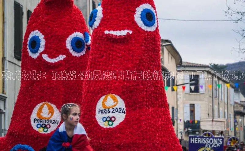 突破极限：顶级运动员赛事背后的精彩瞬间与幕后故事