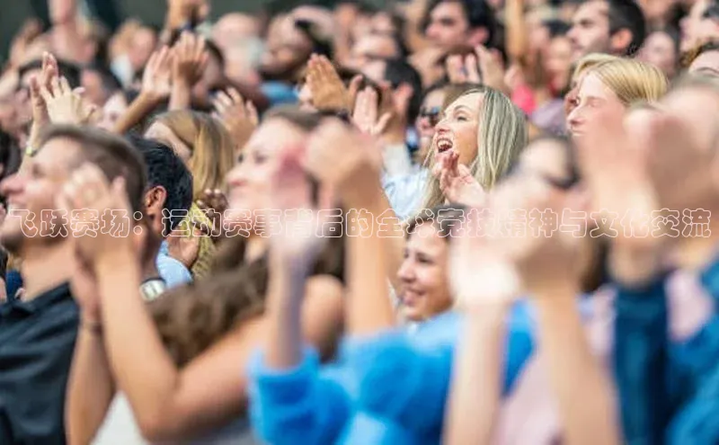 飞跃赛场：运动赛事背后的全球竞技精神与文化交流