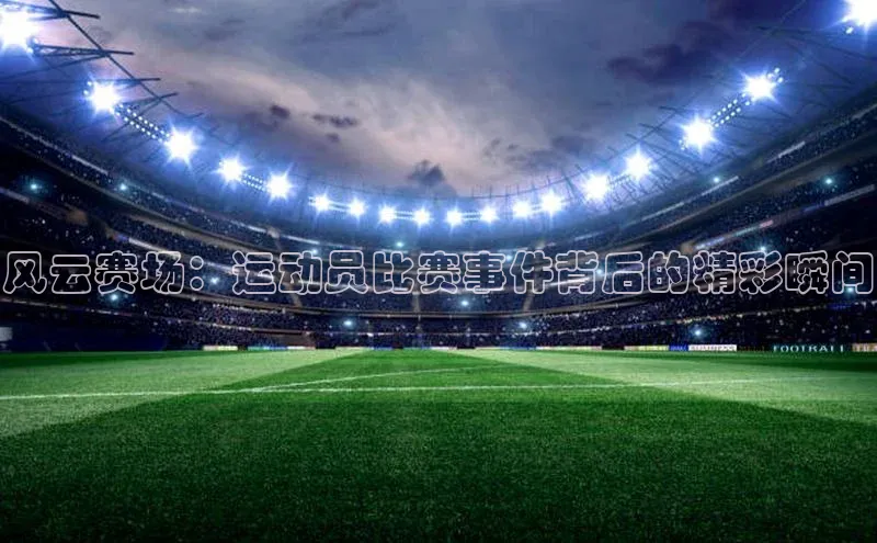风云赛场：运动员比赛事件背后的精彩瞬间