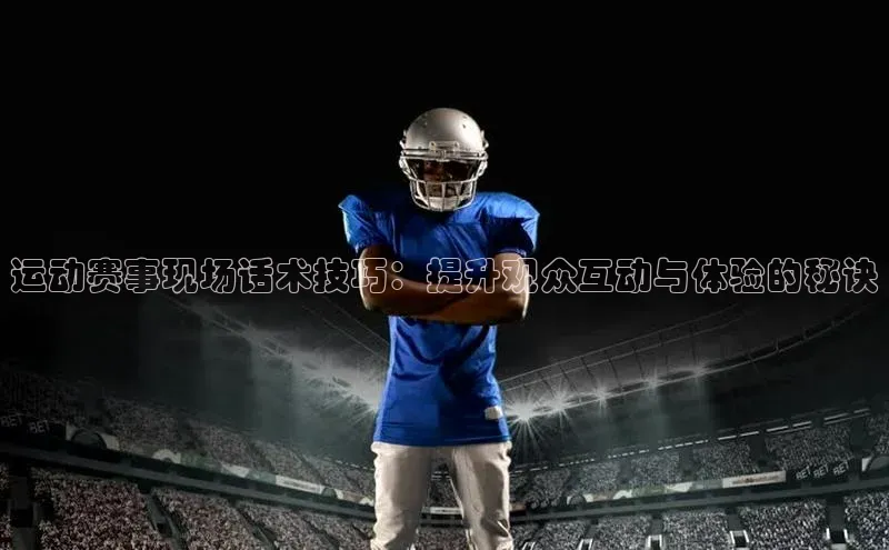 运动赛事现场话术技巧：提升观众互动与体验的秘诀