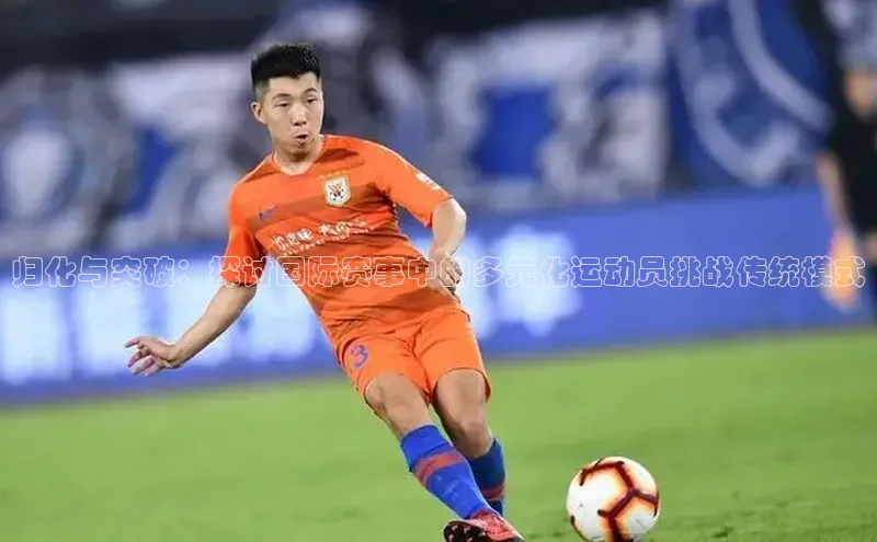 归化与突破：探讨国际赛事中的多元化运动员挑战传统模式