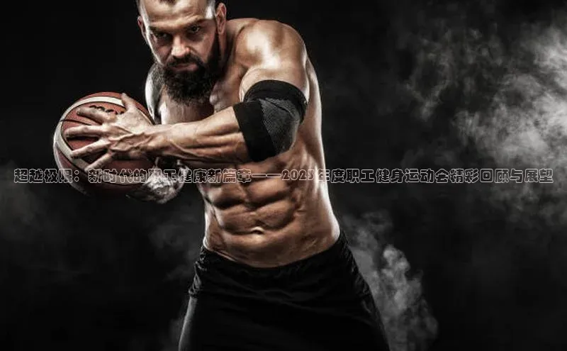 超越极限：新时代的职工健康新篇章——2023年度职工健身运动会精彩回顾与展望