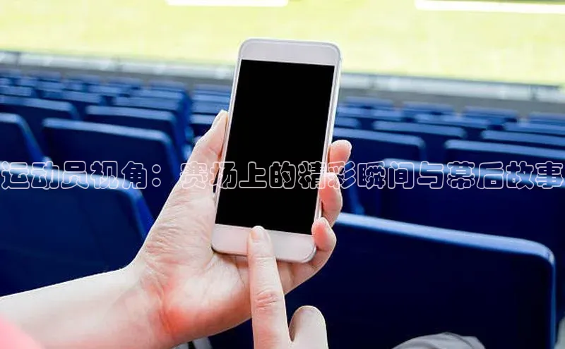 运动员视角：赛场上的精彩瞬间与幕后故事