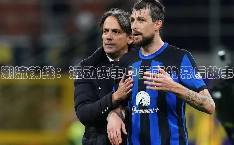 潮流前线：运动赛事中美丽的幕后故事