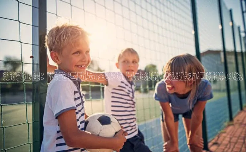 荣耀征程：长跑运动员在赛场上展现的卓越能力与精神风貌