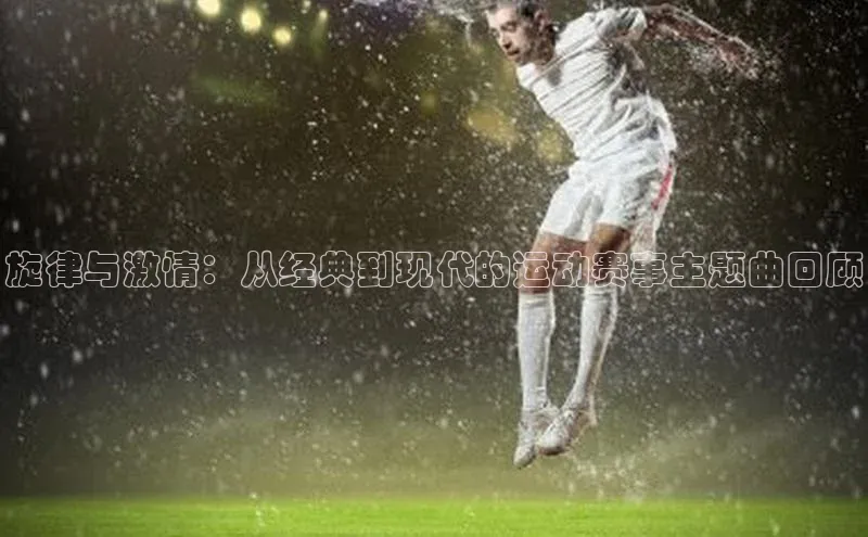 旋律与激情：从经典到现代的运动赛事主题曲回顾