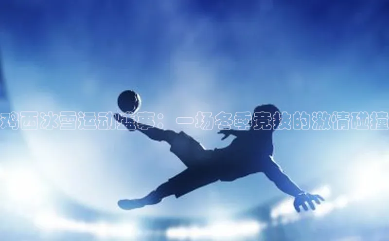 鸡西冰雪运动盛事：一场冬季竞技的激情碰撞