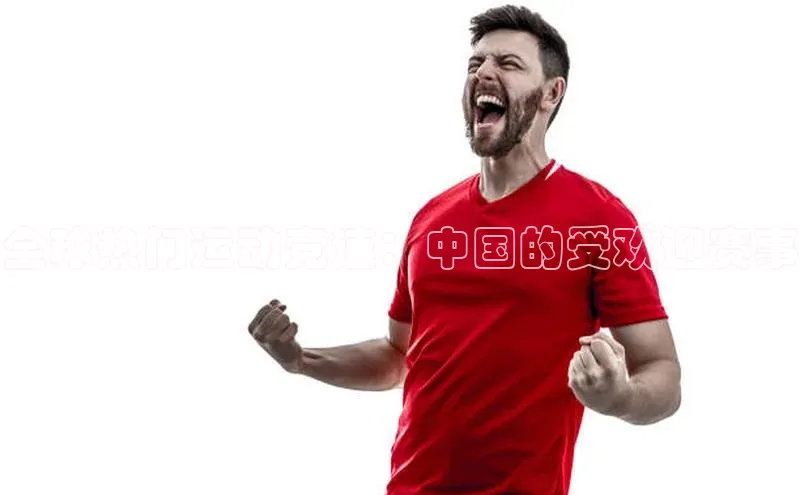 全球热门运动竞速：中国的受欢迎赛事