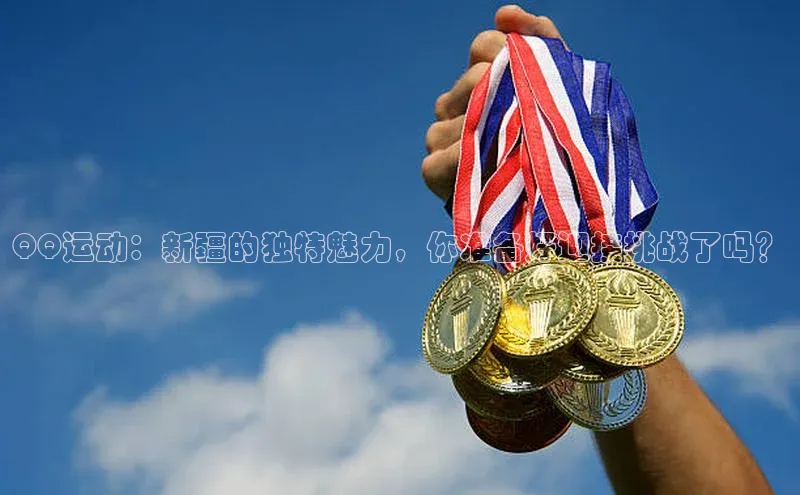 QQ运动：新疆的独特魅力，你准备好迎接挑战了吗？