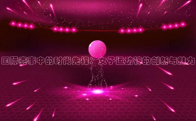 国际赛事中的时尚先锋：女子运动裤的创新与魅力