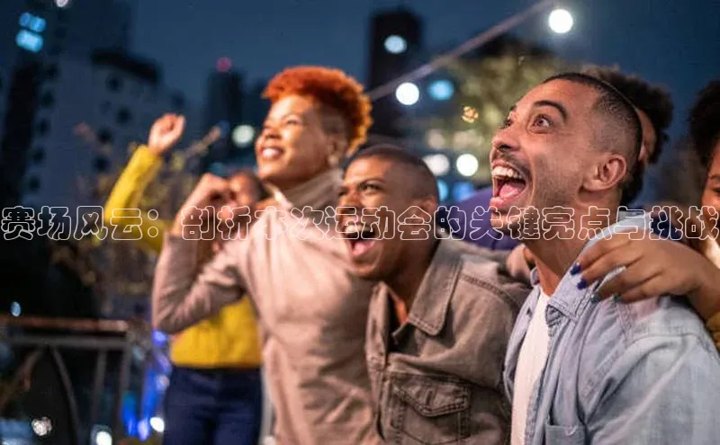 赛场风云：剖析本次运动会的关键亮点与挑战