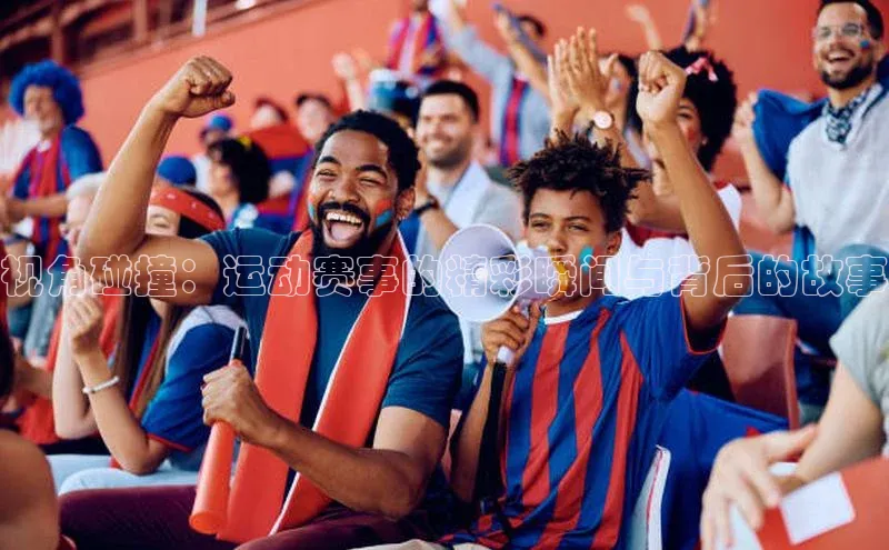视角碰撞：运动赛事的精彩瞬间与背后的故事