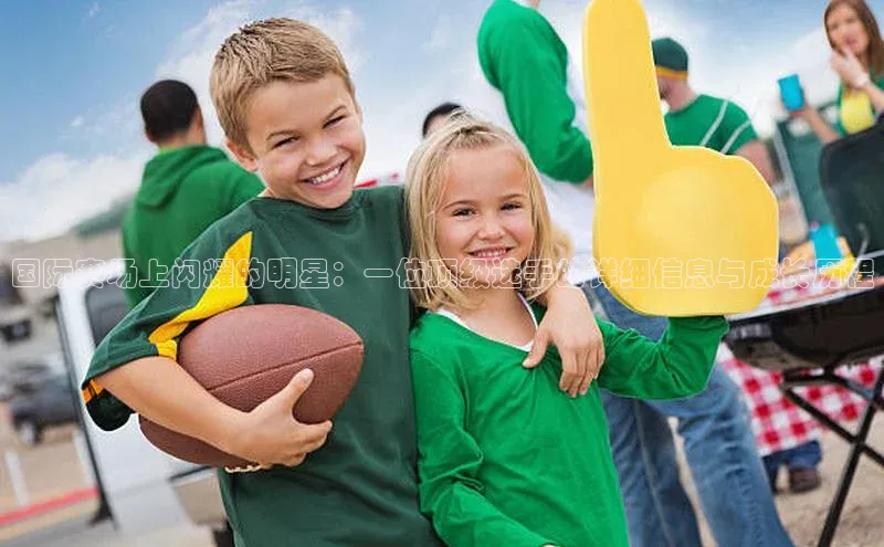 国际赛场上闪耀的明星：一位顶级选手的详细信息与成长历程