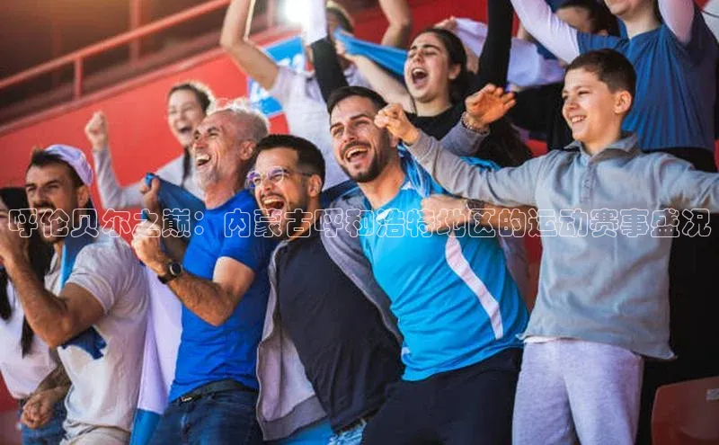 呼伦贝尔之巅：内蒙古呼和浩特地区的运动赛事盛况