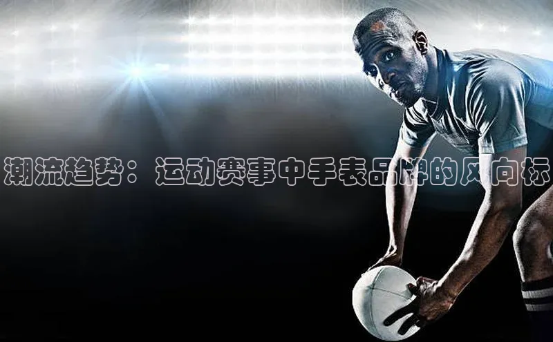 潮流趋势：运动赛事中手表品牌的风向标
