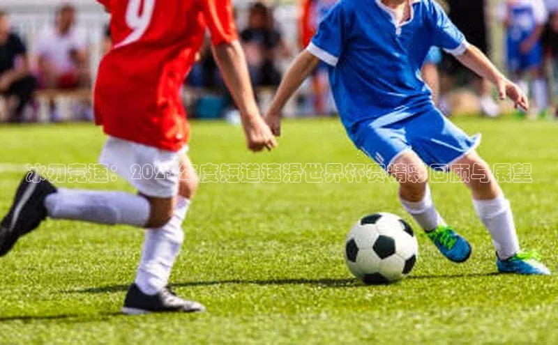 冰刃竞速：2023年度短道速滑世界杯赛精彩回顾与展望